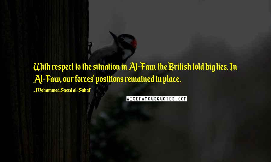 Mohammed Saeed Al-Sahaf Quotes: With respect to the situation in Al-Faw, the British told big lies. In Al-Faw, our forces' positions remained in place.