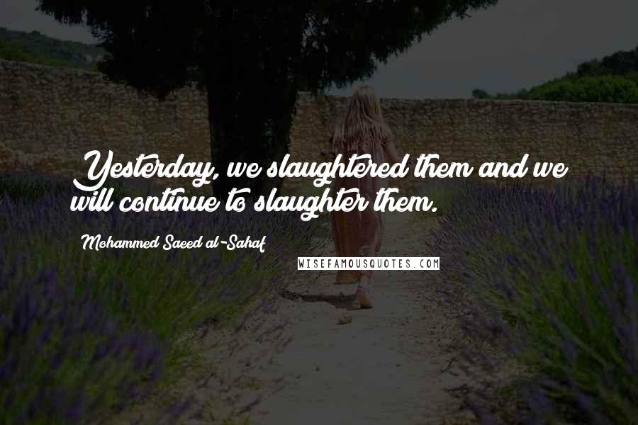 Mohammed Saeed Al-Sahaf Quotes: Yesterday, we slaughtered them and we will continue to slaughter them.