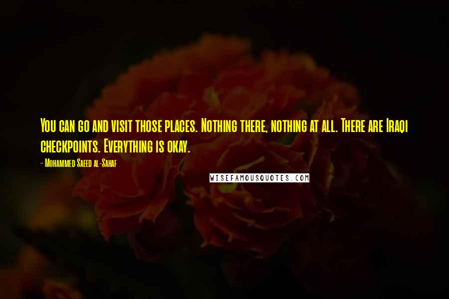 Mohammed Saeed Al-Sahaf Quotes: You can go and visit those places. Nothing there, nothing at all. There are Iraqi checkpoints. Everything is okay.