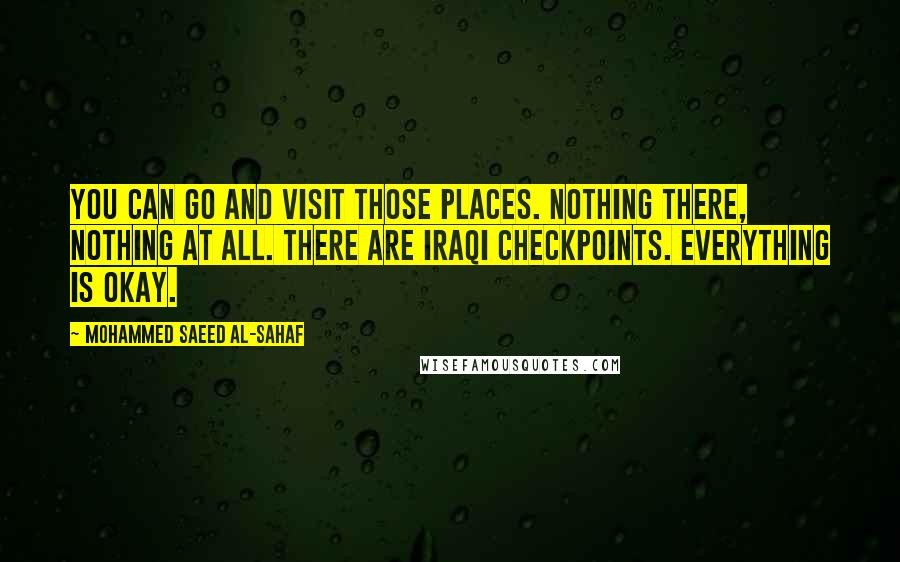 Mohammed Saeed Al-Sahaf Quotes: You can go and visit those places. Nothing there, nothing at all. There are Iraqi checkpoints. Everything is okay.
