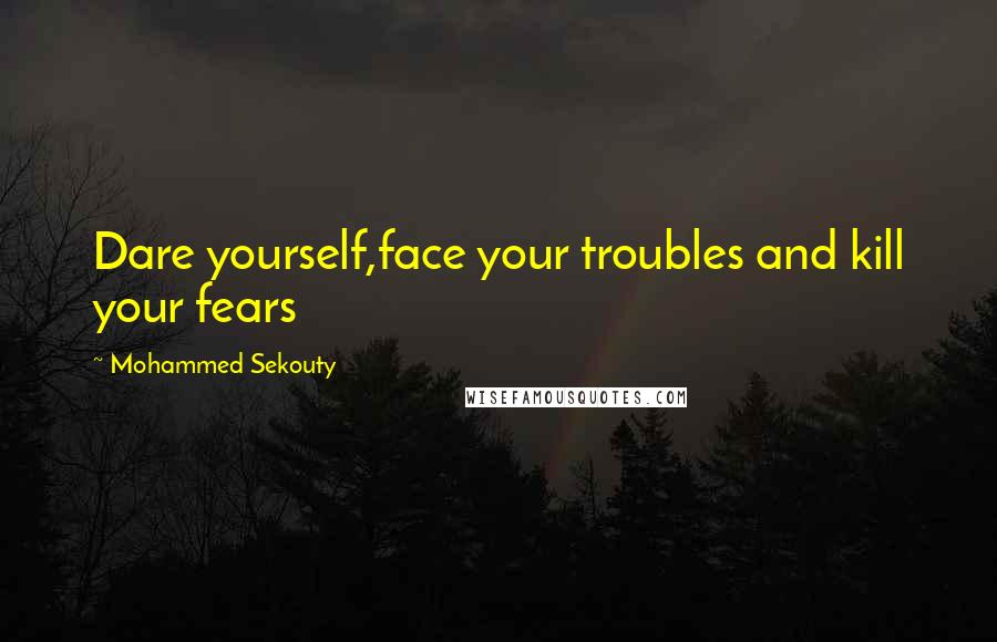 Mohammed Sekouty Quotes: Dare yourself,face your troubles and kill your fears