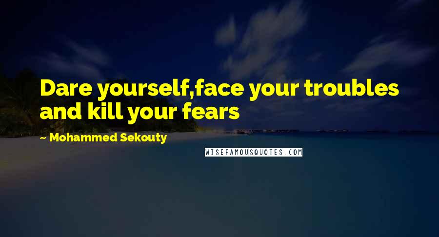 Mohammed Sekouty Quotes: Dare yourself,face your troubles and kill your fears