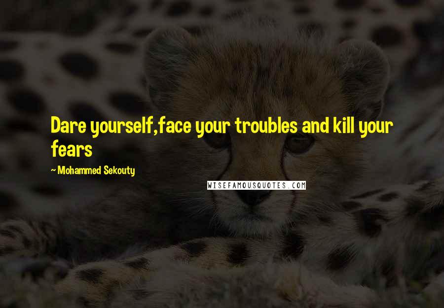 Mohammed Sekouty Quotes: Dare yourself,face your troubles and kill your fears