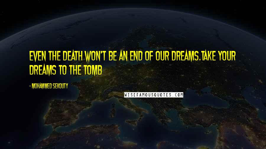 Mohammed Sekouty Quotes: Even the death won't be an end of our dreams.Take your dreams to the tomb