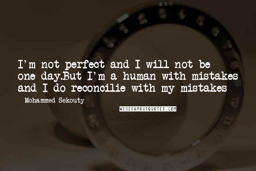 Mohammed Sekouty Quotes: I'm not perfect and I will not be one day.But I'm a human with mistakes and I do reconcilie with my mistakes