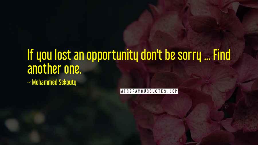 Mohammed Sekouty Quotes: If you lost an opportunity don't be sorry ... Find another one.