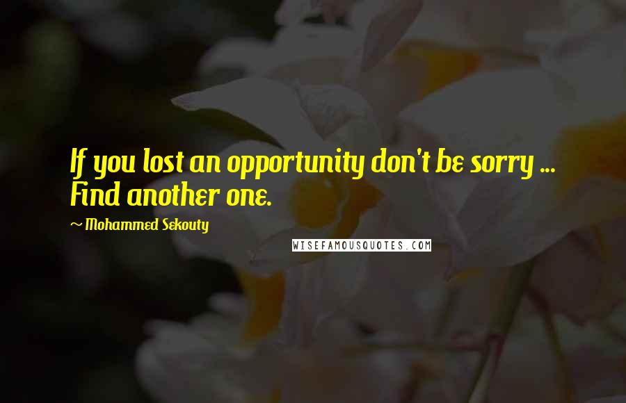 Mohammed Sekouty Quotes: If you lost an opportunity don't be sorry ... Find another one.