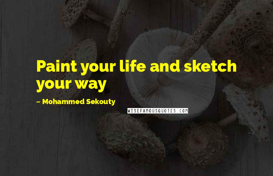 Mohammed Sekouty Quotes: Paint your life and sketch your way