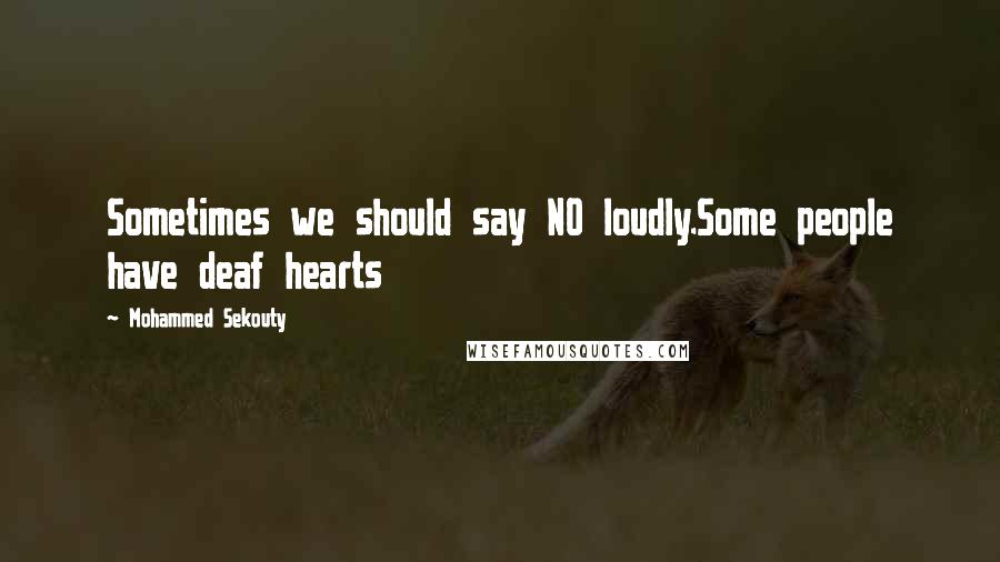 Mohammed Sekouty Quotes: Sometimes we should say NO loudly.Some people have deaf hearts