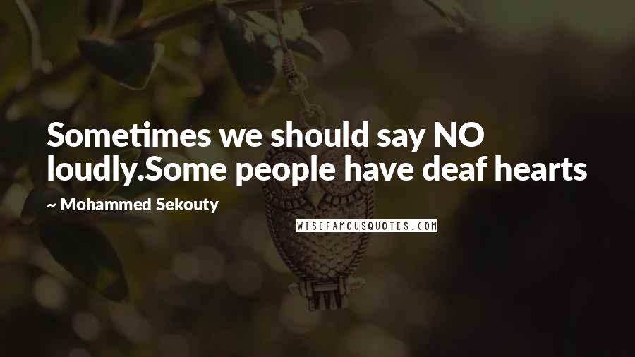 Mohammed Sekouty Quotes: Sometimes we should say NO loudly.Some people have deaf hearts