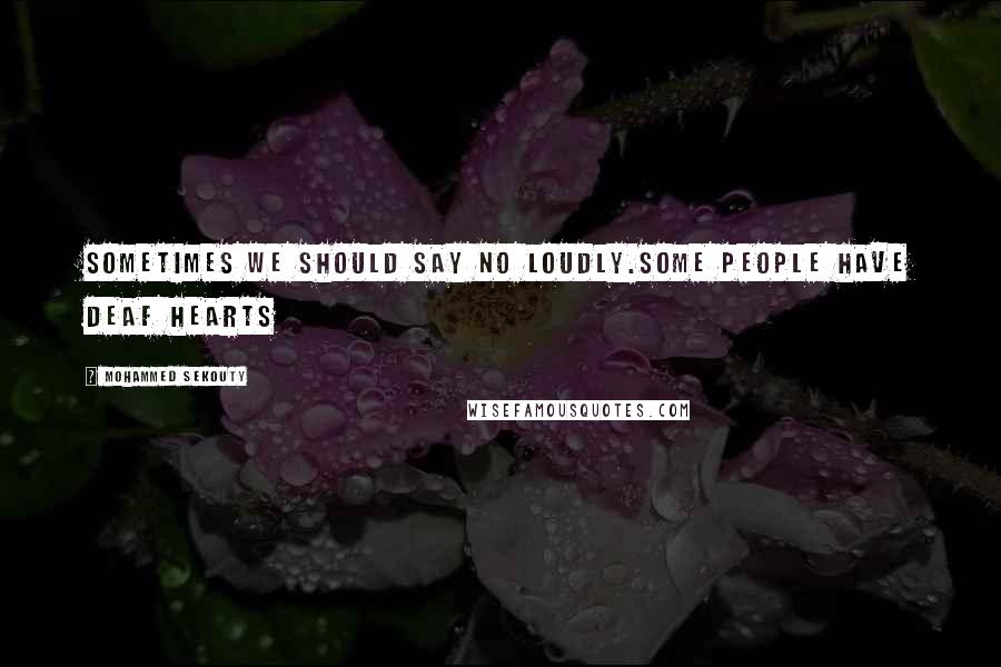 Mohammed Sekouty Quotes: Sometimes we should say NO loudly.Some people have deaf hearts