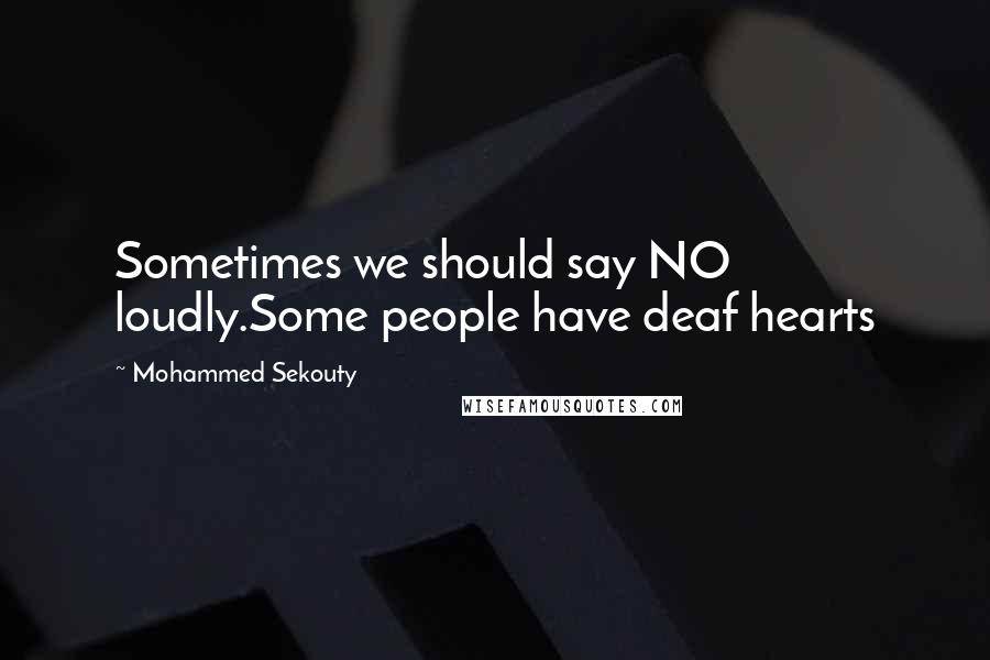 Mohammed Sekouty Quotes: Sometimes we should say NO loudly.Some people have deaf hearts