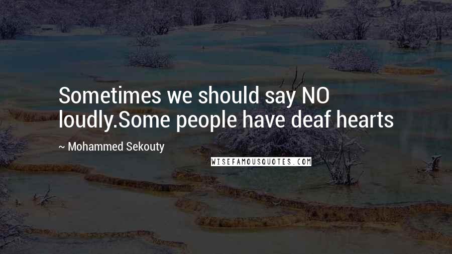 Mohammed Sekouty Quotes: Sometimes we should say NO loudly.Some people have deaf hearts