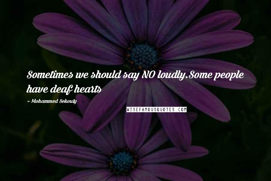 Mohammed Sekouty Quotes: Sometimes we should say NO loudly.Some people have deaf hearts