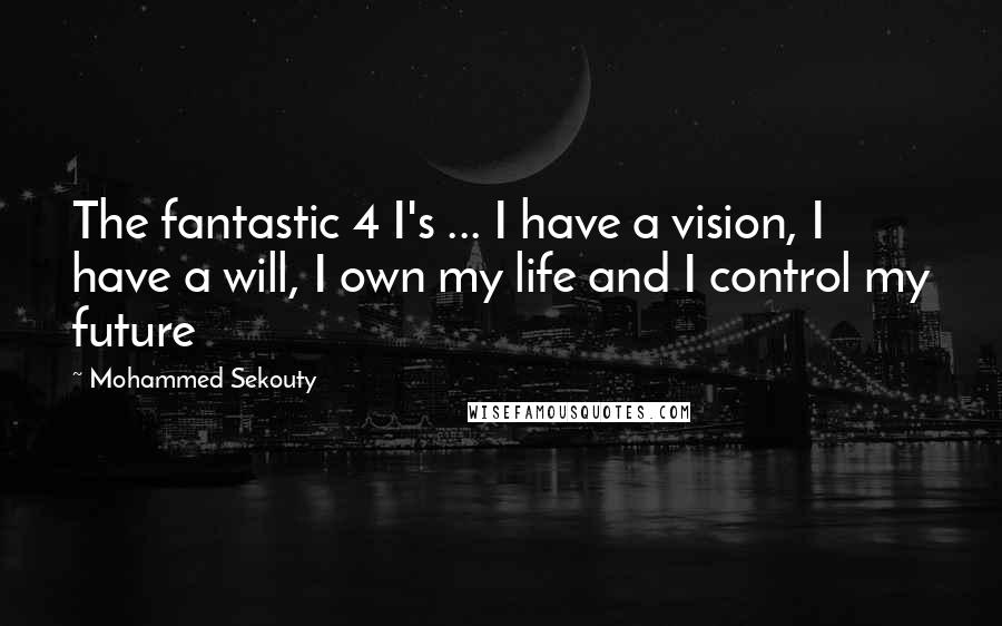 Mohammed Sekouty Quotes: The fantastic 4 I's ... I have a vision, I have a will, I own my life and I control my future