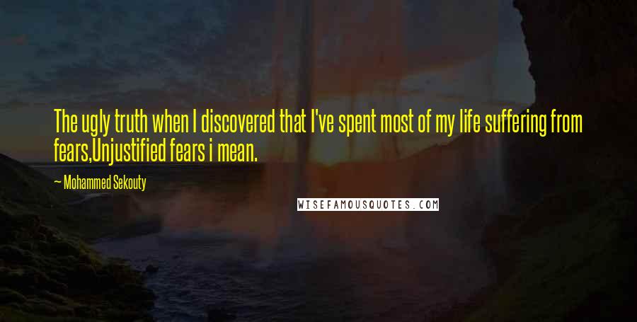 Mohammed Sekouty Quotes: The ugly truth when I discovered that I've spent most of my life suffering from fears,Unjustified fears i mean.