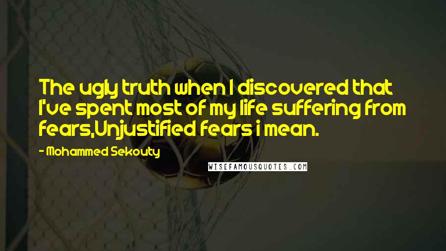 Mohammed Sekouty Quotes: The ugly truth when I discovered that I've spent most of my life suffering from fears,Unjustified fears i mean.