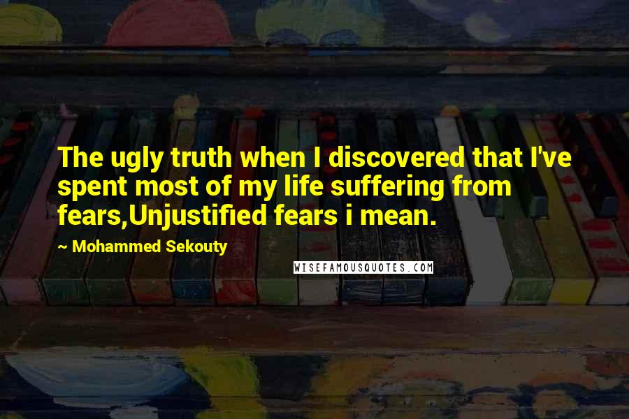 Mohammed Sekouty Quotes: The ugly truth when I discovered that I've spent most of my life suffering from fears,Unjustified fears i mean.