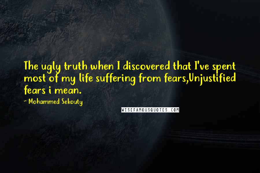 Mohammed Sekouty Quotes: The ugly truth when I discovered that I've spent most of my life suffering from fears,Unjustified fears i mean.