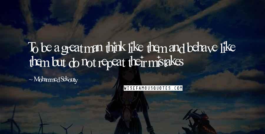 Mohammed Sekouty Quotes: To be a great man think like them and behave like them but do not repeat their mistakes