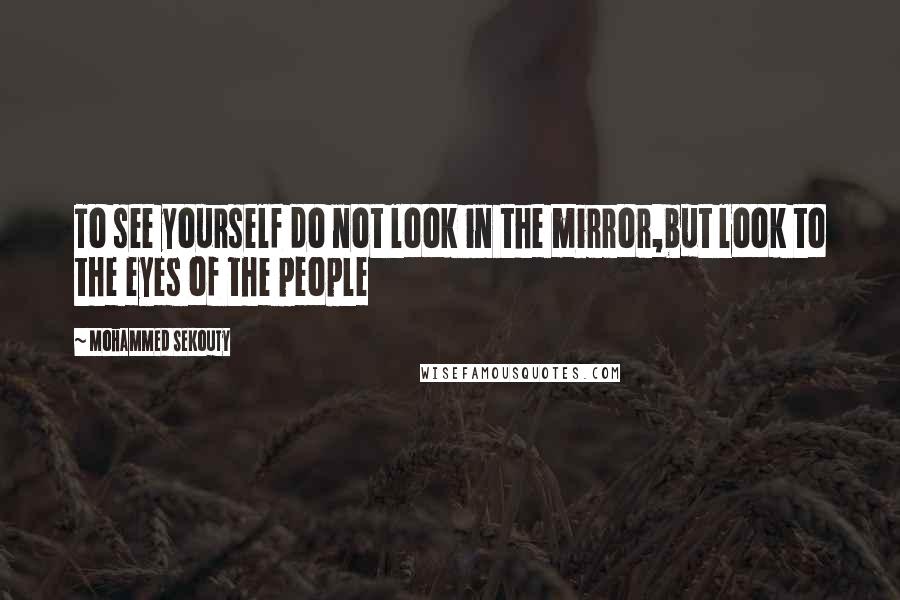 Mohammed Sekouty Quotes: To see yourself do not look in the mirror,but look to the eyes of the people