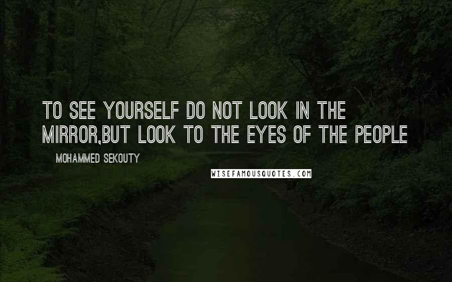 Mohammed Sekouty Quotes: To see yourself do not look in the mirror,but look to the eyes of the people