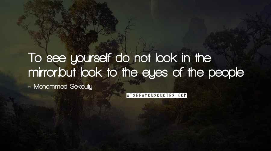 Mohammed Sekouty Quotes: To see yourself do not look in the mirror,but look to the eyes of the people