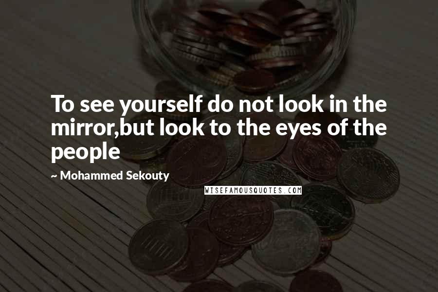 Mohammed Sekouty Quotes: To see yourself do not look in the mirror,but look to the eyes of the people