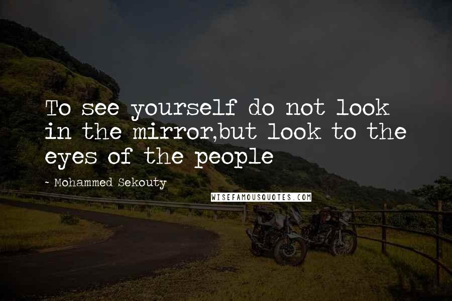 Mohammed Sekouty Quotes: To see yourself do not look in the mirror,but look to the eyes of the people