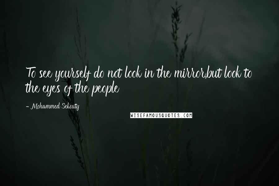 Mohammed Sekouty Quotes: To see yourself do not look in the mirror,but look to the eyes of the people