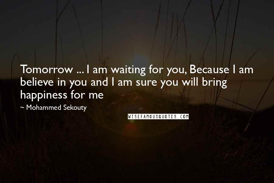 Mohammed Sekouty Quotes: Tomorrow ... I am waiting for you, Because I am believe in you and I am sure you will bring happiness for me