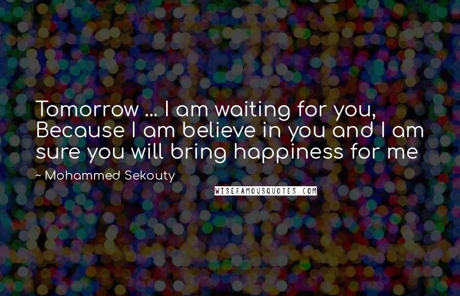 Mohammed Sekouty Quotes: Tomorrow ... I am waiting for you, Because I am believe in you and I am sure you will bring happiness for me
