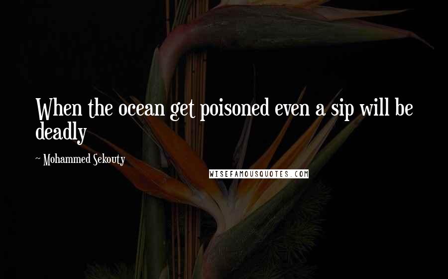 Mohammed Sekouty Quotes: When the ocean get poisoned even a sip will be deadly