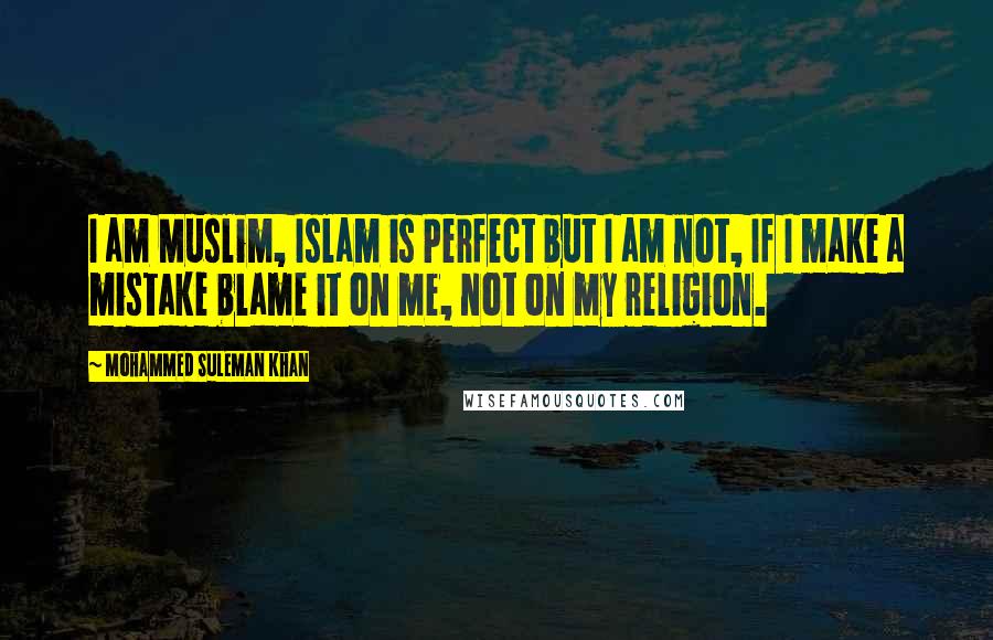 Mohammed Suleman Khan Quotes: I am Muslim, Islam is Perfect but I am not, If I make a mistake blame it on me, not on my religion.