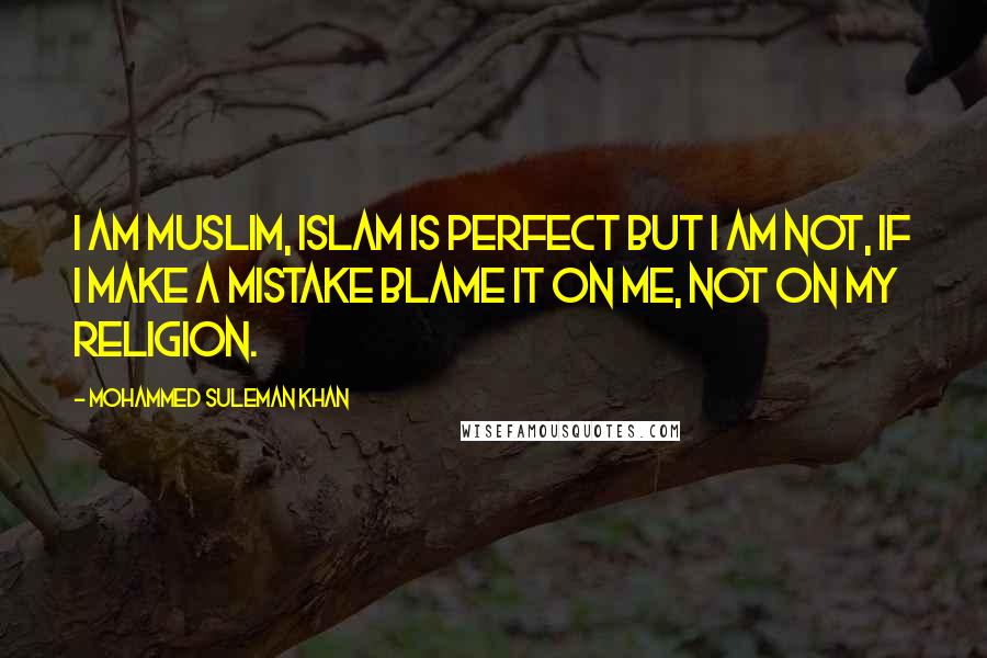 Mohammed Suleman Khan Quotes: I am Muslim, Islam is Perfect but I am not, If I make a mistake blame it on me, not on my religion.