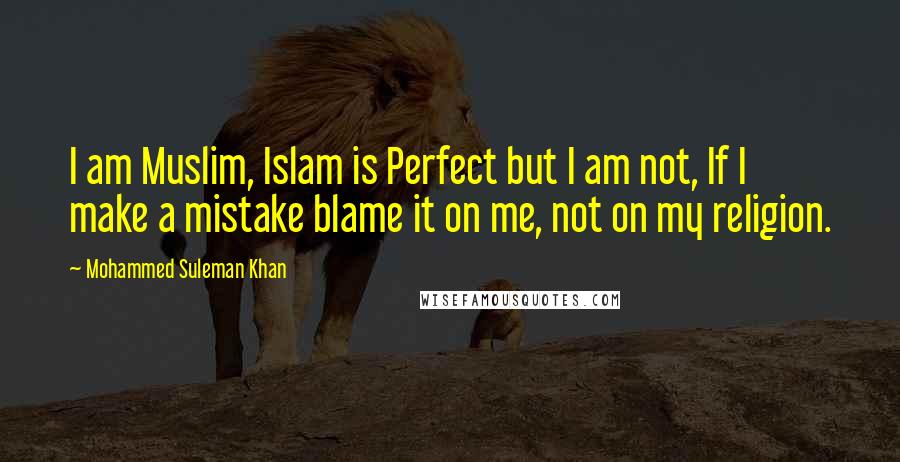 Mohammed Suleman Khan Quotes: I am Muslim, Islam is Perfect but I am not, If I make a mistake blame it on me, not on my religion.