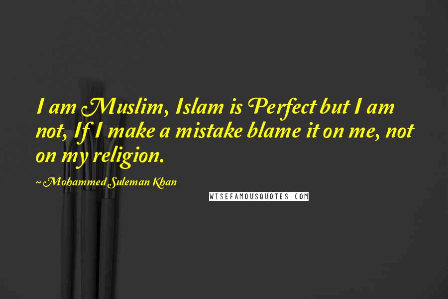 Mohammed Suleman Khan Quotes: I am Muslim, Islam is Perfect but I am not, If I make a mistake blame it on me, not on my religion.