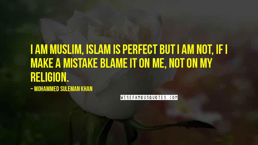 Mohammed Suleman Khan Quotes: I am Muslim, Islam is Perfect but I am not, If I make a mistake blame it on me, not on my religion.