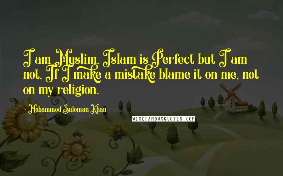 Mohammed Suleman Khan Quotes: I am Muslim, Islam is Perfect but I am not, If I make a mistake blame it on me, not on my religion.