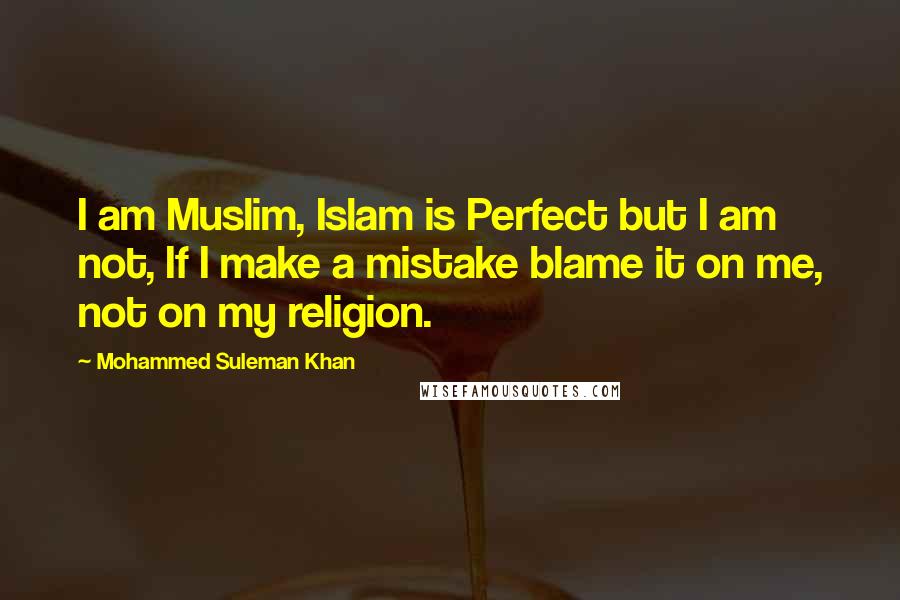 Mohammed Suleman Khan Quotes: I am Muslim, Islam is Perfect but I am not, If I make a mistake blame it on me, not on my religion.