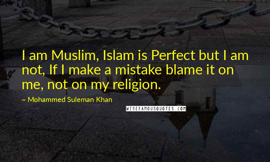 Mohammed Suleman Khan Quotes: I am Muslim, Islam is Perfect but I am not, If I make a mistake blame it on me, not on my religion.