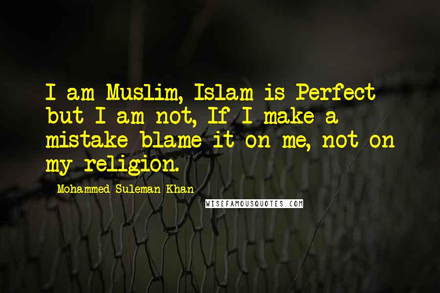 Mohammed Suleman Khan Quotes: I am Muslim, Islam is Perfect but I am not, If I make a mistake blame it on me, not on my religion.