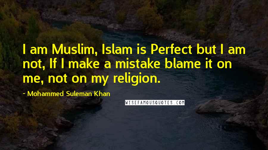 Mohammed Suleman Khan Quotes: I am Muslim, Islam is Perfect but I am not, If I make a mistake blame it on me, not on my religion.