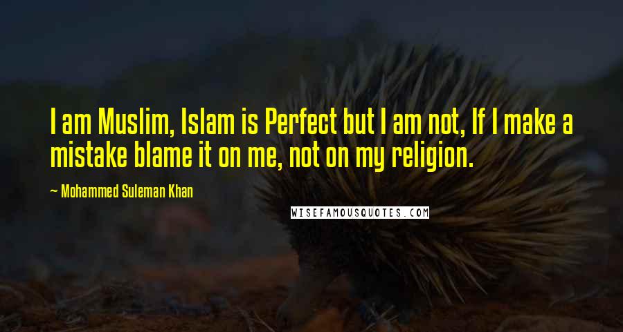 Mohammed Suleman Khan Quotes: I am Muslim, Islam is Perfect but I am not, If I make a mistake blame it on me, not on my religion.