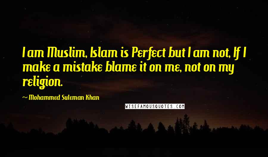 Mohammed Suleman Khan Quotes: I am Muslim, Islam is Perfect but I am not, If I make a mistake blame it on me, not on my religion.