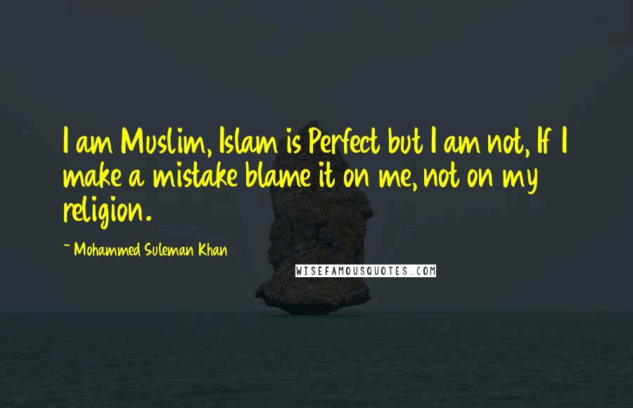 Mohammed Suleman Khan Quotes: I am Muslim, Islam is Perfect but I am not, If I make a mistake blame it on me, not on my religion.