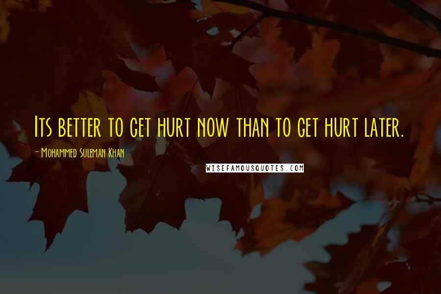 Mohammed Suleman Khan Quotes: Its better to get hurt now than to get hurt later.