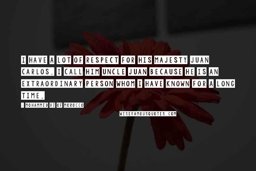 Mohammed VI Of Morocco Quotes: I have a lot of respect for His Majesty Juan Carlos. I call him Uncle Juan because he is an extraordinary person whom I have known for a long time.