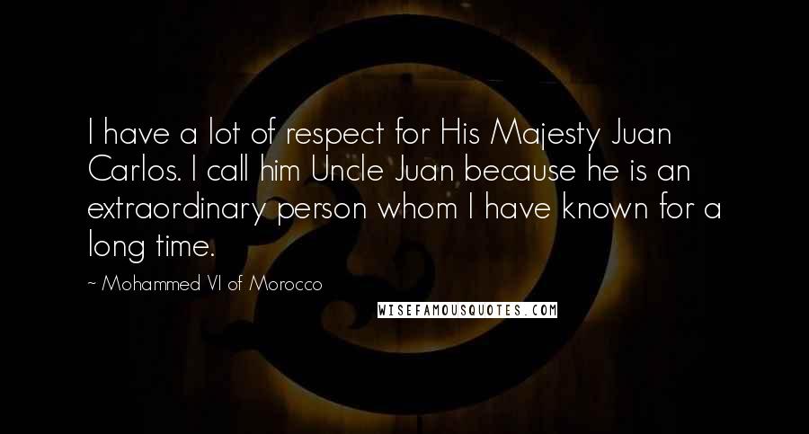 Mohammed VI Of Morocco Quotes: I have a lot of respect for His Majesty Juan Carlos. I call him Uncle Juan because he is an extraordinary person whom I have known for a long time.