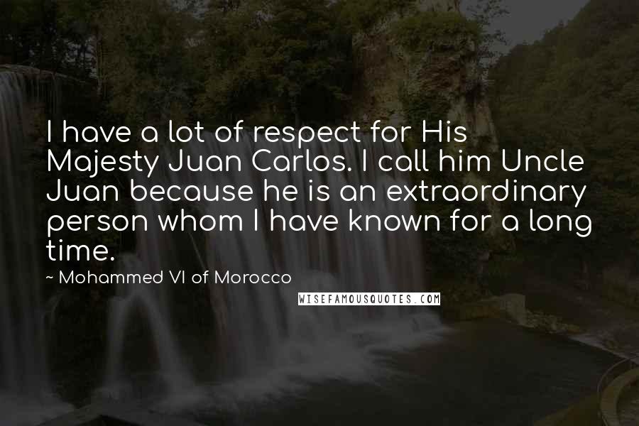 Mohammed VI Of Morocco Quotes: I have a lot of respect for His Majesty Juan Carlos. I call him Uncle Juan because he is an extraordinary person whom I have known for a long time.